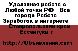 Удаленная работа с Любой точки РФ - Все города Работа » Заработок в интернете   . Ставропольский край,Ессентуки г.